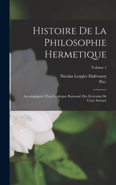 Histoire De La Philosophie Hermetique: Accompagnée D'Un Catalogue Raisonné Des Ecrivains De Cette Science; Volume 1 (French Edition)