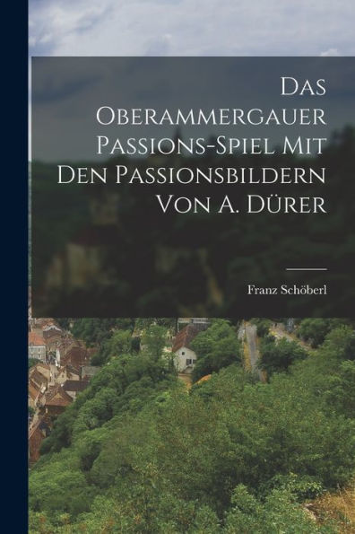 Das Oberammergauer Passions-Spiel Mit Den Passionsbildern Von A. Dürer (German Edition)