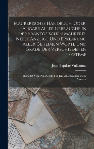Maurerisches Handbuch; Oder, Angabe Aller Gebräuche In Der Französischen Maurerei, Nebst Anzeige Und Erklärung Aller Geheimen Worte Und Grade Der ... Aussprechen, Neue Ausgabe (German Edition)