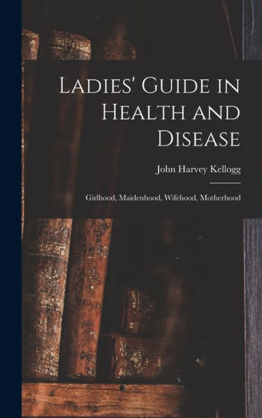 Ladies' Guide In Health And Disease: Girlhood, Maidenhood, Wifehood, Motherhood