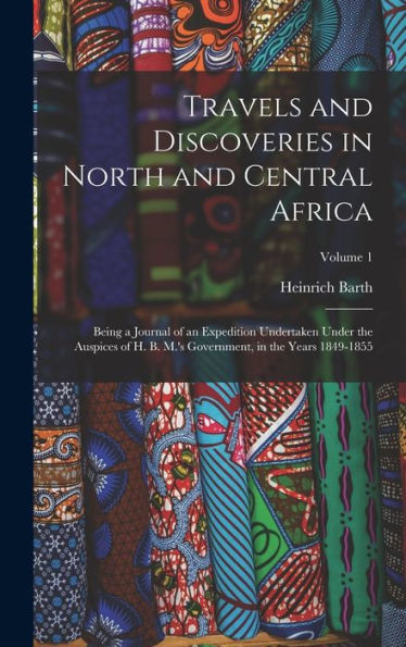 Travels And Discoveries In North And Central Africa: Being A Journal Of An Expedition Undertaken Under The Auspices Of H. B. M.'S Government, In The Years 1849-1855; Volume 1