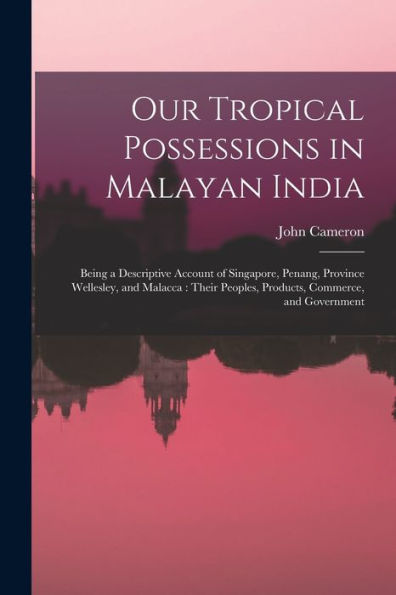Our Tropical Possessions In Malayan India: Being A Descriptive Account Of Singapore, Penang, Province Wellesley, And Malacca: Their Peoples, Products, Commerce, And Government