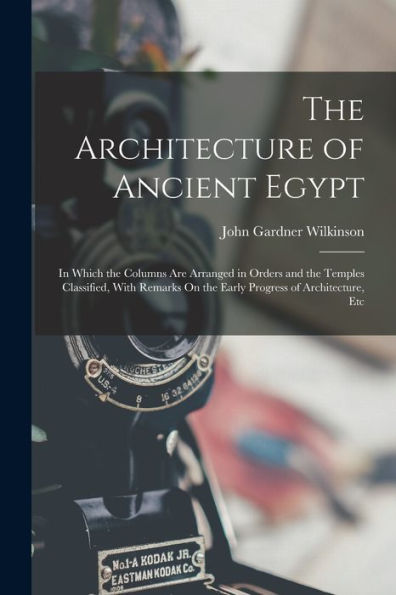 The Architecture Of Ancient Egypt: In Which The Columns Are Arranged In Orders And The Temples Classified, With Remarks On The Early Progress Of Architecture, Etc