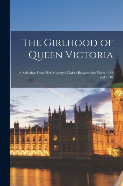 The Girlhood Of Queen Victoria: A Selection From Her Majesty'S Diaries Between The Years 1832 And 1840