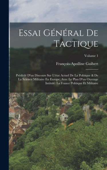 Essai Général De Tactique: Prédédé D'Un Discours Sur L'État Actuel De La Politique & De La Science Militaire En Europe; Avec Le Plan D'Un Ouvrage ... Et Militaire; Volume 1 (French Edition)