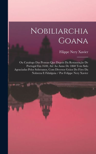 Nobiliarchia Goana: Ou Catalogo Das Pessoas Que Depois Da Restauração De Portugal Em 1640, Até Ao Anno De 1860 Tem Sido Agraciadas Pelos Soberanos, ... / Por Felippe Nery Xavier (Italian Edition)