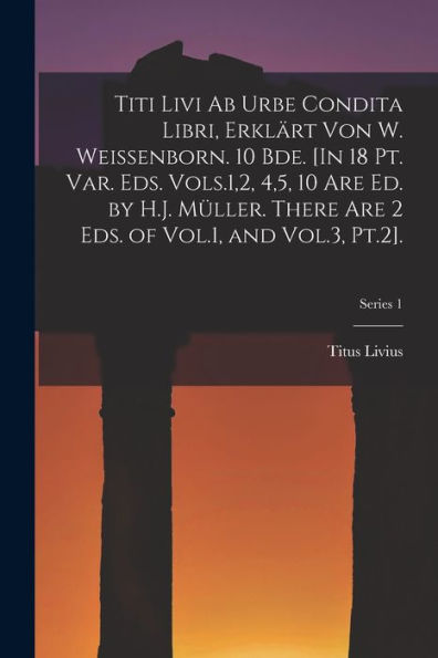 Titi Livi Ab Urbe Condita Libri, Erklärt Von W. Weissenborn. 10 Bde. [In 18 Pt. Var. Eds. Vols.1,2, 4,5, 10 Are Ed. By H.J. Müller. There Are 2 Eds. ... And Vol.3, Pt.2].; Series 1 (German Edition)