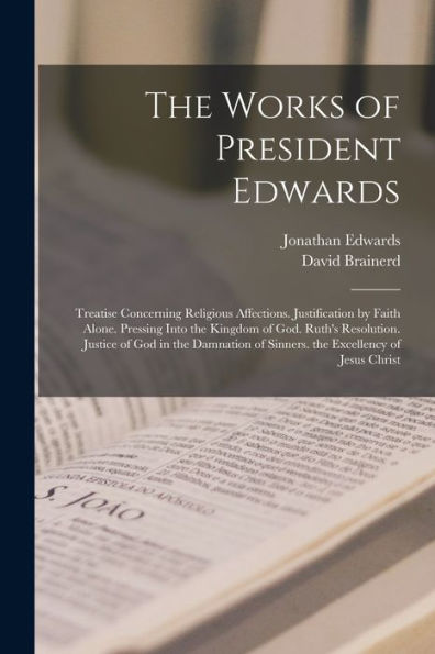 The Works Of President Edwards: Treatise Concerning Religious Affections. Justification By Faith Alone. Pressing Into The Kingdom Of God. Ruth'S ... Of Sinners. The Excellency Of Jesus Christ