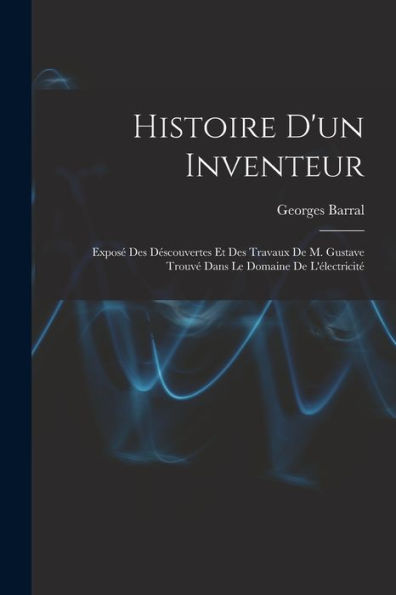 Histoire D'Un Inventeur: Exposé Des Déscouvertes Et Des Travaux De M. Gustave Trouvé Dans Le Domaine De L'Électricité (French Edition)