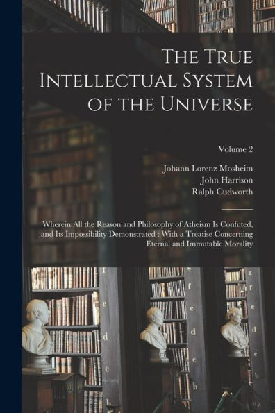 The True Intellectual System Of The Universe: Wherein All The Reason And Philosophy Of Atheism Is Confuted, And Its Impossibility Demonstrated: With A ... Eternal And Immutable Morality; Volume 2