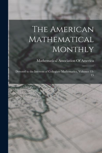 The American Mathematical Monthly: Devoted To The Interests Of Collegiate Mathematics, Volumes 13-15