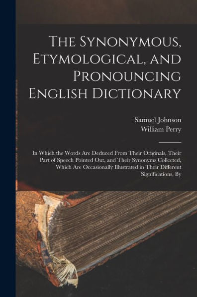 The Synonymous, Etymological, And Pronouncing English Dictionary: In Which The Words Are Deduced From Their Originals, Their Part Of Speech Pointed ... In Their Different Significations, By