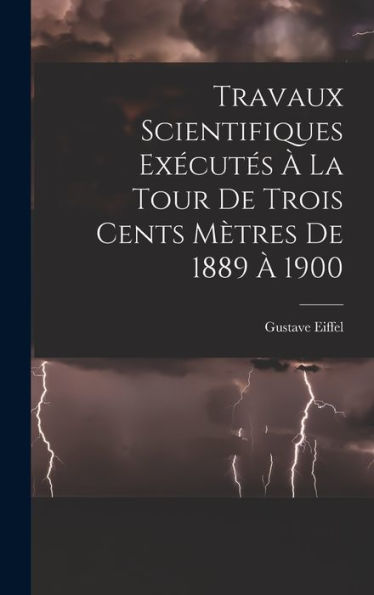 Travaux Scientifiques Exécutés À La Tour De Trois Cents Mètres De 1889 À 1900 (French Edition)
