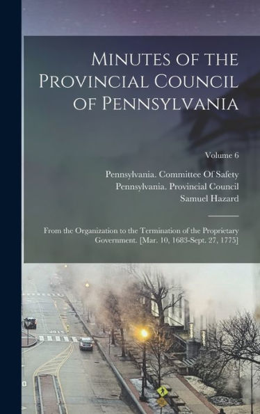 Minutes Of The Provincial Council Of Pennsylvania: From The Organization To The Termination Of The Proprietary Government. [Mar. 10, 1683-Sept. 27, 1775]; Volume 6