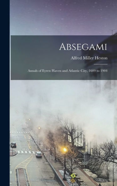 Absegami: Annals Of Eyren Haven And Atlantic City, 1609 To 1904