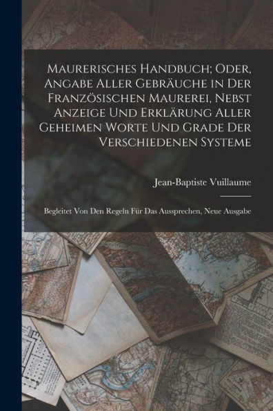 Maurerisches Handbuch; Oder, Angabe Aller Gebräuche In Der Französischen Maurerei, Nebst Anzeige Und Erklärung Aller Geheimen Worte Und Grade Der ... Aussprechen, Neue Ausgabe (German Edition)