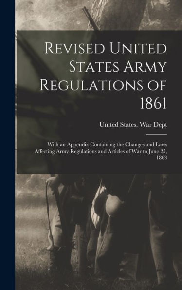 Revised United States Army Regulations Of 1861: With An Appendix Containing The Changes And Laws Affecting Army Regulations And Articles Of War To June 25, 1863