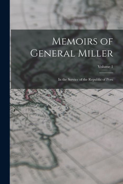 Memoirs Of General Miller: In The Service Of The Republic Of Peru; Volume 1