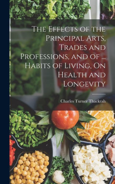 The Effects Of The Principal Arts, Trades And Professions, And Of ... Habits Of Living, On Health And Longevity