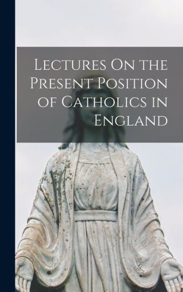Lectures On The Present Position Of Catholics In England