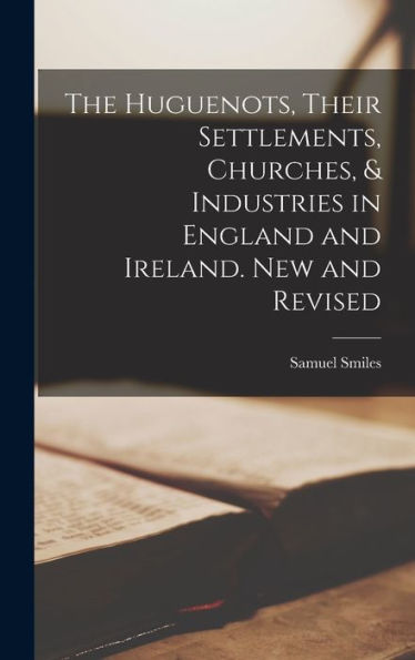The Huguenots, Their Settlements, Churches, & Industries In England And Ireland. New And Revised