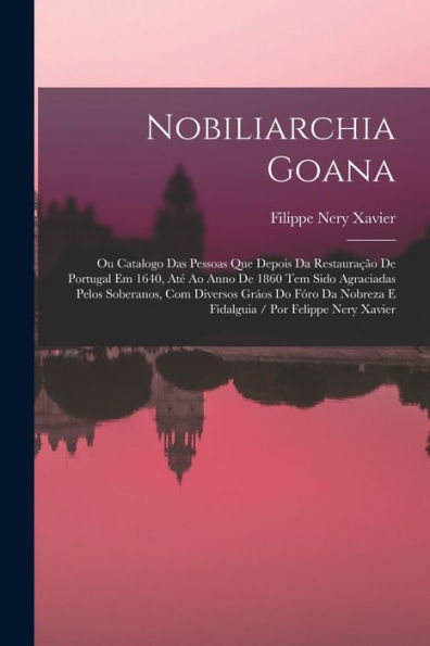 Nobiliarchia Goana: Ou Catalogo Das Pessoas Que Depois Da Restauração De Portugal Em 1640, Até Ao Anno De 1860 Tem Sido Agraciadas Pelos Soberanos, ... / Por Felippe Nery Xavier (Italian Edition)
