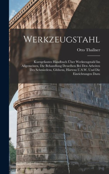 Werkzeugstahl: Kurzgefasstes Handbuch Über Werkzeugstahl Im Allgemeinen, Die Behandlung Desselben Bei Den Arbeiten Des Schmiedens, Glühens, Härtens U.S.W. Und Die Einrichtungen Dazu (German Edition)