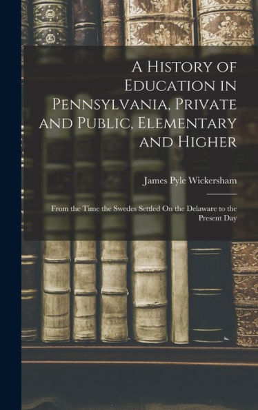 A History Of Education In Pennsylvania, Private And Public, Elementary And Higher: From The Time The Swedes Settled On The Delaware To The Present Day