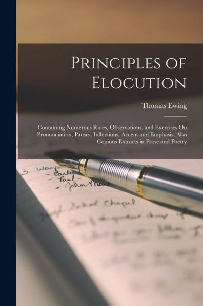 Principles Of Elocution: Containing Numerous Rules, Observations, And Exercises On Pronunciation, Pauses, Inflections, Accent And Emphasis, Also Copious Extracts In Prose And Poetry