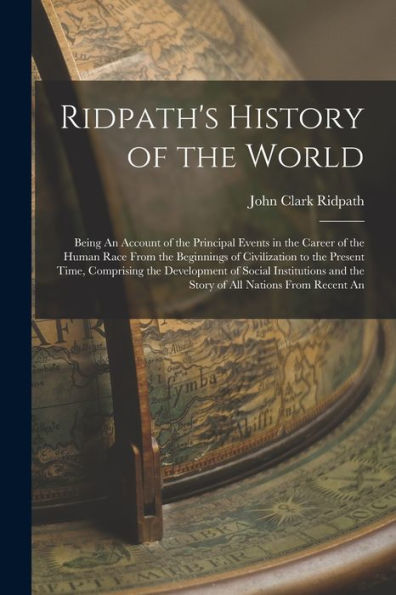 Ridpath'S History Of The World: Being An Account Of The Principal Events In The Career Of The Human Race From The Beginnings Of Civilization To The ... And The Story Of All Nations From Recent An