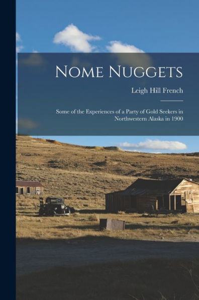Nome Nuggets: Some Of The Experiences Of A Party Of Gold Seekers In Northwestern Alaska In 1900
