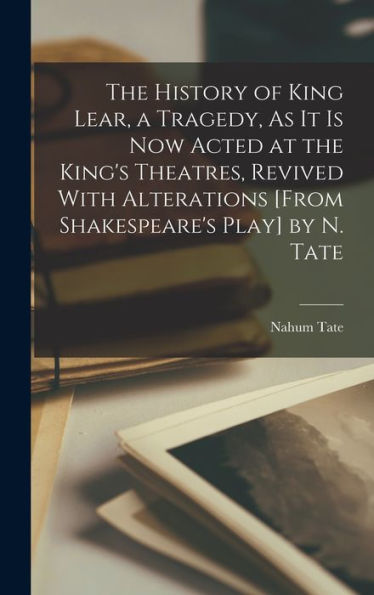 The History Of King Lear, A Tragedy, As It Is Now Acted At The King'S Theatres, Revived With Alterations [From Shakespeare'S Play] By N. Tate