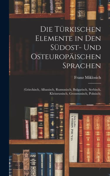 Die Türkischen Elemente In Den Südost- Und Osteuropäischen Sprachen: (Griechisch, Albanisch, Rumunisch, Bulgarisch, Serbisch, Kleinrussisch, Grossrussisch, Polnisch) (German Edition)