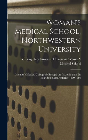 Woman'S Medical School, Northwestern University: (Woman'S Medical College Of Chicago) The Institution And Its Founders; Class Histories, 1870-1896