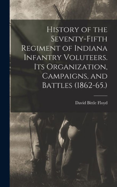 History Of The Seventy-Fifth Regiment Of Indiana Infantry Voluteers. Its Organization, Campaigns, And Battles (1862-65.)