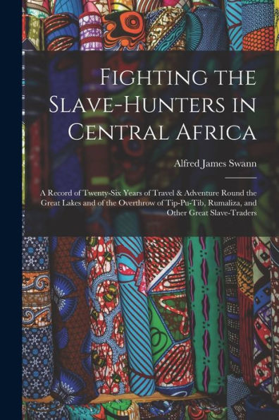 Fighting The Slave-Hunters In Central Africa: A Record Of Twenty-Six Years Of Travel & Adventure Round The Great Lakes And Of The Overthrow Of Tip-Pu-Tib, Rumaliza, And Other Great Slave-Traders