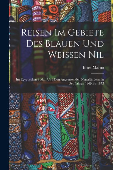 Reisen Im Gebiete Des Blauen Und Weissen Nil: Im Egyptischen Sudan Und Den Angrenzenden Negerländern, In Den Jahren 1869 Bis 1873 (German Edition)