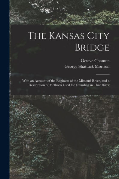 The Kansas City Bridge: With An Account Of The Regimen Of The Missouri River, And A Description Of Methods Used For Founding In That River