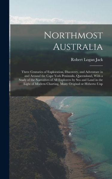 Northmost Australia; Three Centuries Of Exploration, Discovery, And Adventure In And Around The Cape York Peninsula, Queensland, With A Study Of The ... Charting, Many Original Or Hitherto Unp