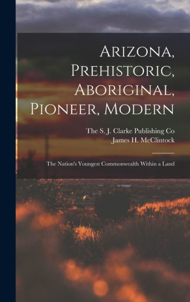 Arizona, Prehistoric, Aboriginal, Pioneer, Modern; The Nation'S Youngest Commonwealth Within A Land