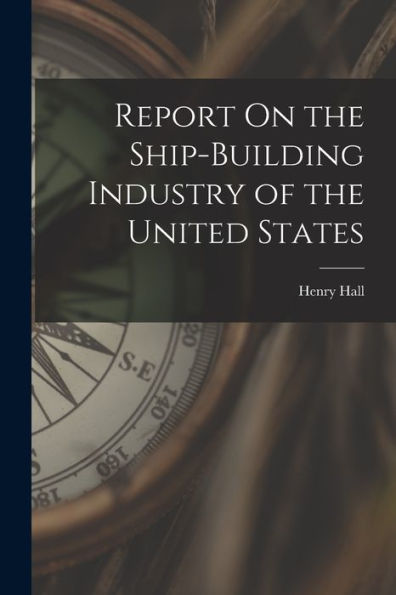 Report On The Ship-Building Industry Of The United States