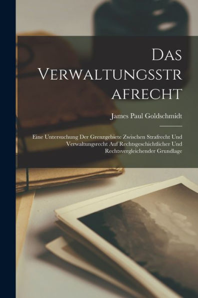 Das Verwaltungsstrafrecht: Eine Untersuchung Der Grenzgebiete Zwischen Strafrecht Und Verwaltungsrecht Auf Rechtsgeschichtlicher Und Rechtsvergleichender Grundlage (German Edition)