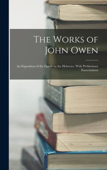 The Works Of John Owen: An Exposition Of The Epistle To The Hebrews, With Preliminary Exercitations
