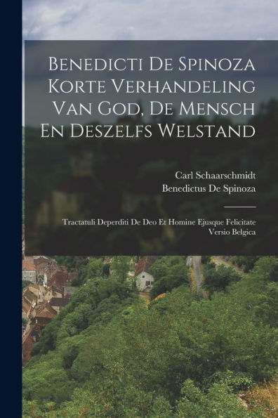 Benedicti De Spinoza Korte Verhandeling Van God, De Mensch En Deszelfs Welstand: Tractatuli Deperditi De Deo Et Homine Ejusque Felicitate Versio Belgica (Dutch Edition)