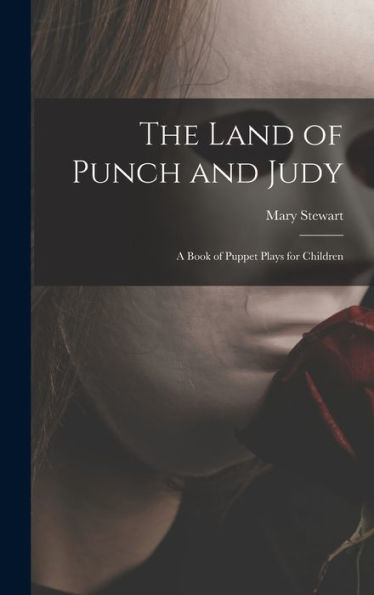 The Land Of Punch And Judy: A Book Of Puppet Plays For Children