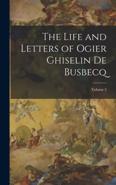 The Life And Letters Of Ogier Ghiselin De Busbecq; Volume 2