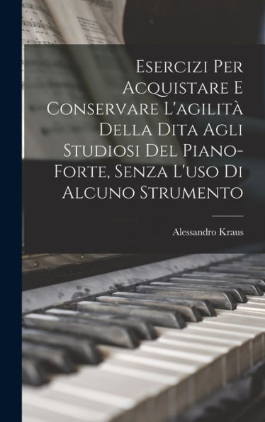Esercizi Per Acquistare E Conservare L'Agilità Della Dita Agli Studiosi Del Piano-Forte, Senza L'Uso Di Alcuno Strumento (Italian Edition)