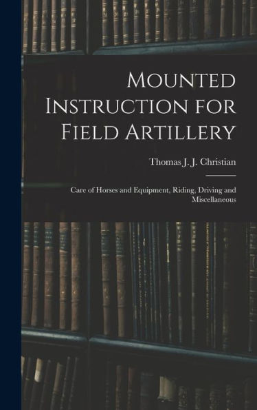 Mounted Instruction For Field Artillery: Care Of Horses And Equipment, Riding, Driving And Miscellaneous