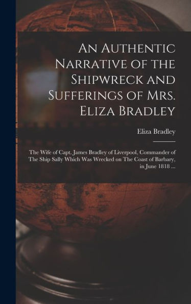 An Authentic Narrative Of The Shipwreck And Sufferings Of Mrs. Eliza Bradley: The Wife Of Capt. James Bradley Of Liverpool, Commander Of The Ship ... On The Coast Of Barbary, In June 1818 ...