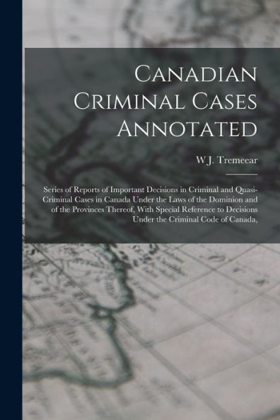 Canadian Criminal Cases Annotated: Series Of Reports Of Important Decisions In Criminal And Quasi-Criminal Cases In Canada Under The Laws Of The ... Decisions Under The Criminal Code Of Canada,